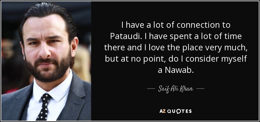 I have a lot of connection to Pataudi. I have spent a lot of time there and I love the place very much, but at no point, do I consider myself a Nawab. - Saif Ali Khan