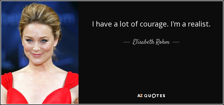 I have a lot of courage. I'm a realist. - Elisabeth Rohm
