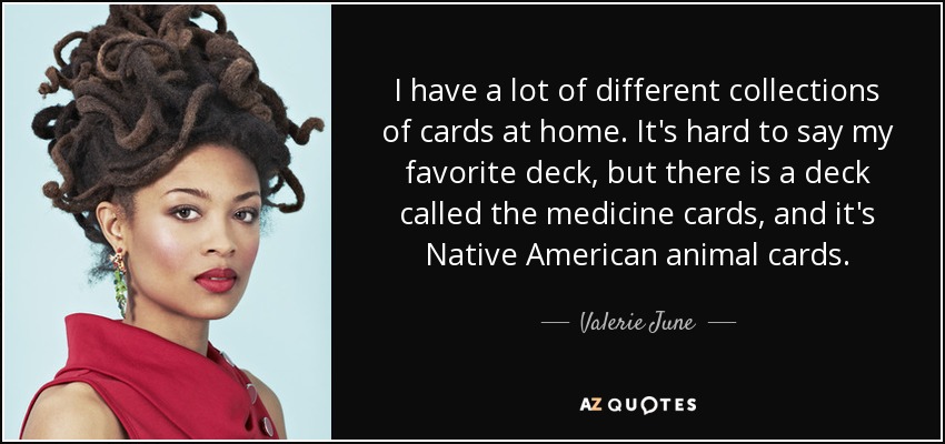 I have a lot of different collections of cards at home. It's hard to say my favorite deck, but there is a deck called the medicine cards, and it's Native American animal cards. - Valerie June