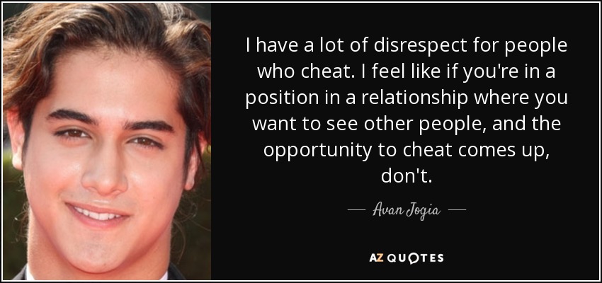 I have a lot of disrespect for people who cheat. I feel like if you're in a position in a relationship where you want to see other people, and the opportunity to cheat comes up, don't. - Avan Jogia