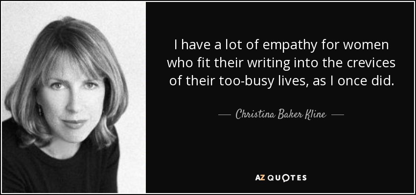 I have a lot of empathy for women who fit their writing into the crevices of their too-busy lives, as I once did. - Christina Baker Kline