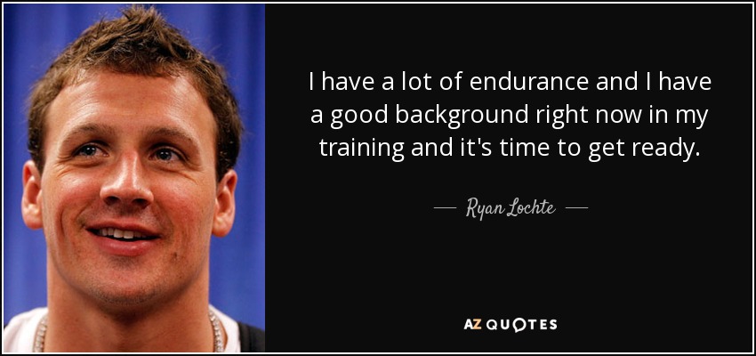 I have a lot of endurance and I have a good background right now in my training and it's time to get ready. - Ryan Lochte