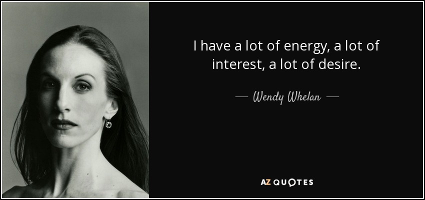 I have a lot of energy, a lot of interest, a lot of desire. - Wendy Whelan