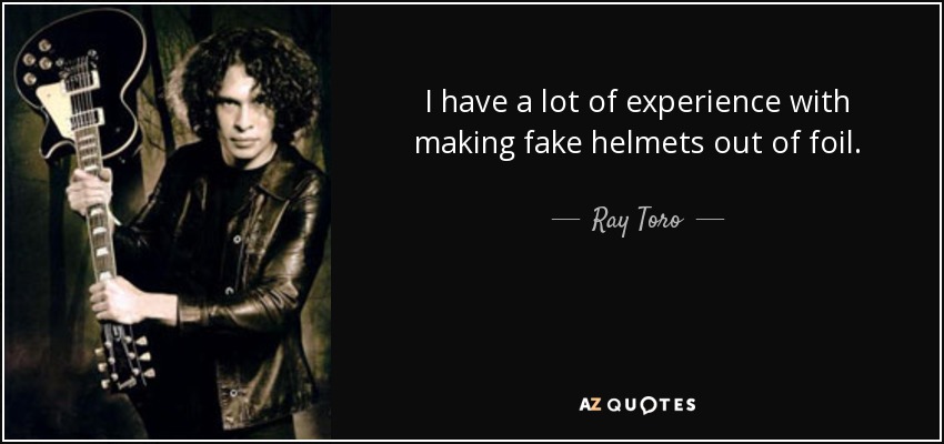 I have a lot of experience with making fake helmets out of foil. - Ray Toro