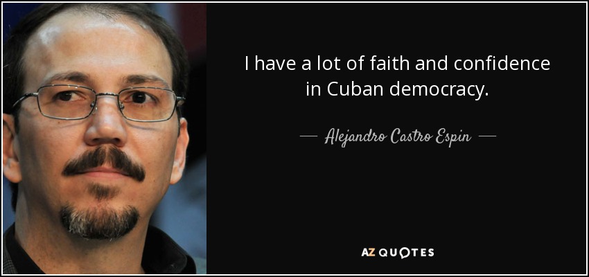 I have a lot of faith and confidence in Cuban democracy. - Alejandro Castro Espin