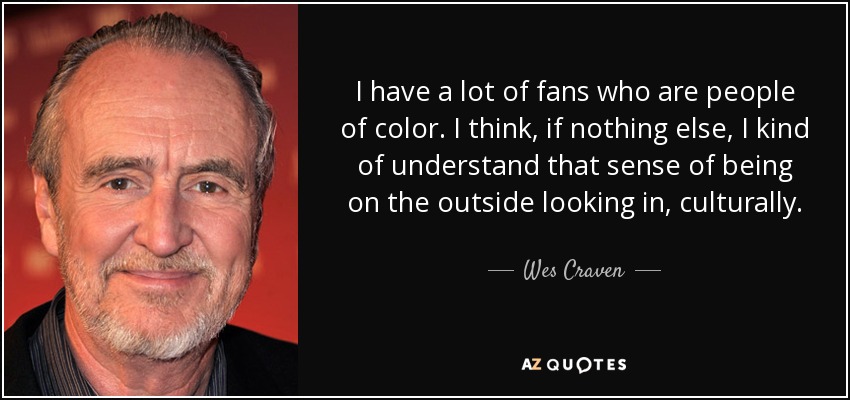 I have a lot of fans who are people of color. I think, if nothing else, I kind of understand that sense of being on the outside looking in, culturally. - Wes Craven