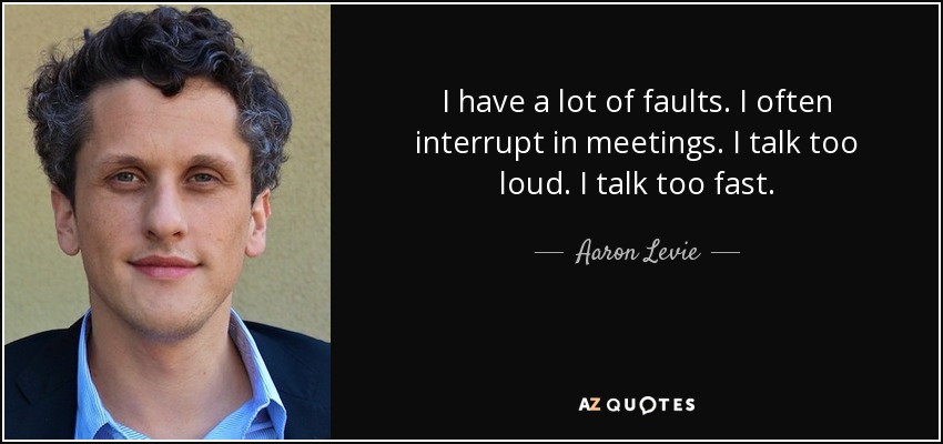 I have a lot of faults. I often interrupt in meetings. I talk too loud. I talk too fast. - Aaron Levie