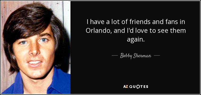 I have a lot of friends and fans in Orlando, and I'd love to see them again. - Bobby Sherman