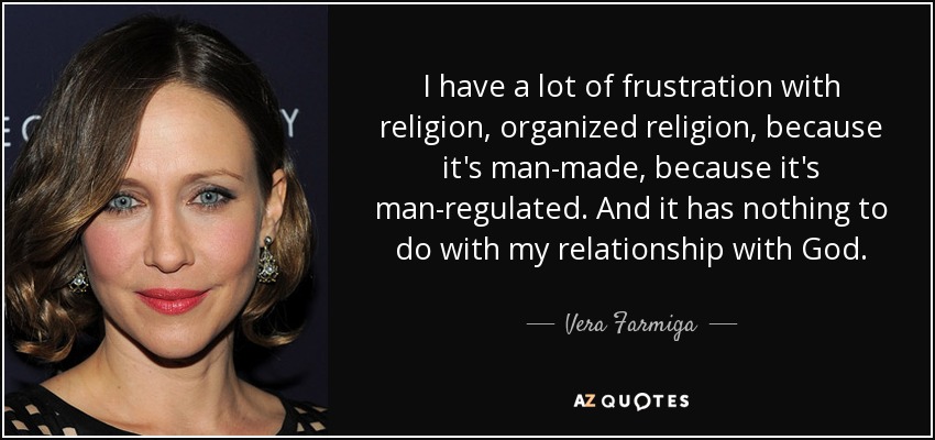 I have a lot of frustration with religion, organized religion, because it's man-made, because it's man-regulated. And it has nothing to do with my relationship with God. - Vera Farmiga