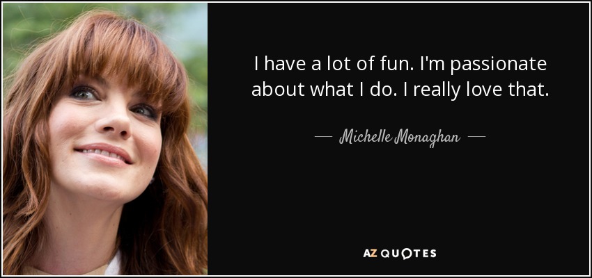 I have a lot of fun. I'm passionate about what I do. I really love that. - Michelle Monaghan