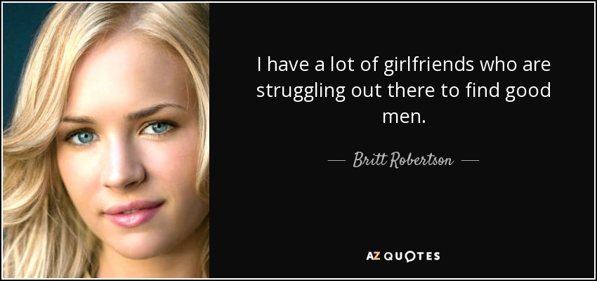 I have a lot of girlfriends who are struggling out there to find good men. - Britt Robertson