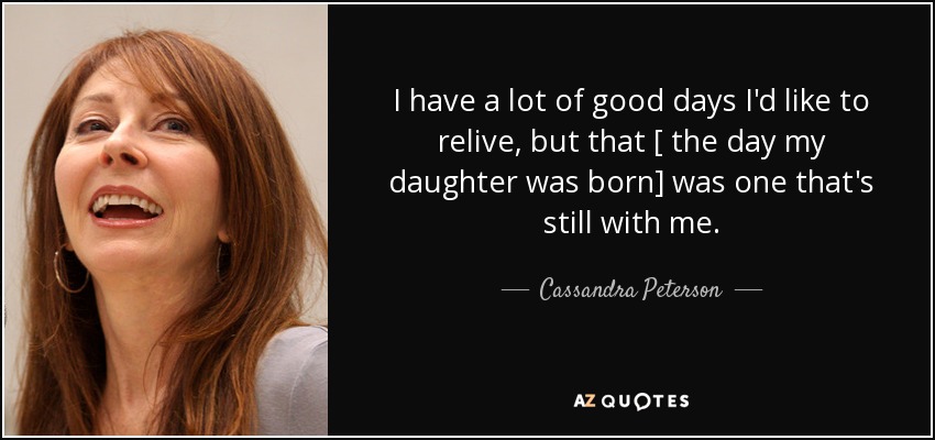 I have a lot of good days I'd like to relive, but that [ the day my daughter was born] was one that's still with me. - Cassandra Peterson