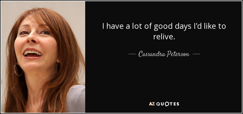 I have a lot of good days I'd like to relive. - Cassandra Peterson