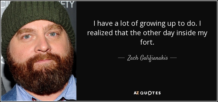 I have a lot of growing up to do. I realized that the other day inside my fort. - Zach Galifianakis
