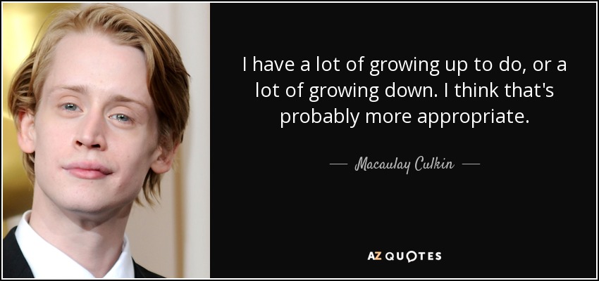 I have a lot of growing up to do, or a lot of growing down. I think that's probably more appropriate. - Macaulay Culkin