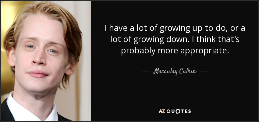 I have a lot of growing up to do, or a lot of growing down. I think that's probably more appropriate. - Macaulay Culkin