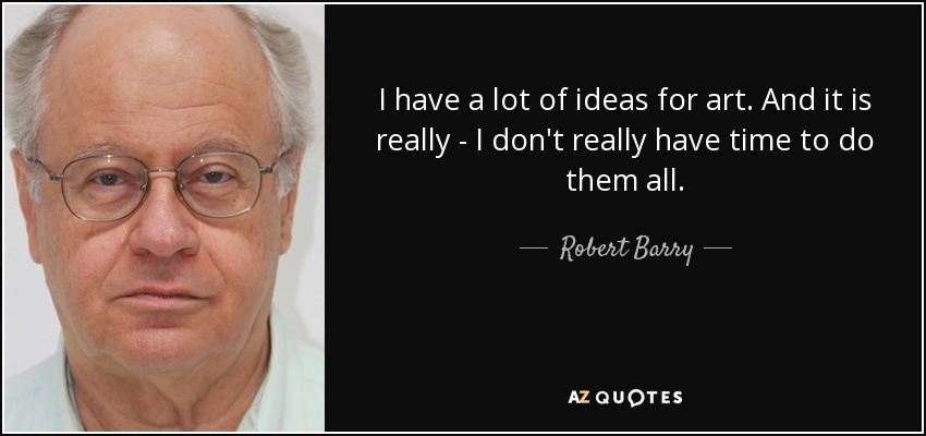 I have a lot of ideas for art. And it is really - I don't really have time to do them all. - Robert Barry