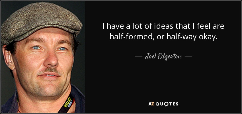 I have a lot of ideas that I feel are half-formed, or half-way okay. - Joel Edgerton