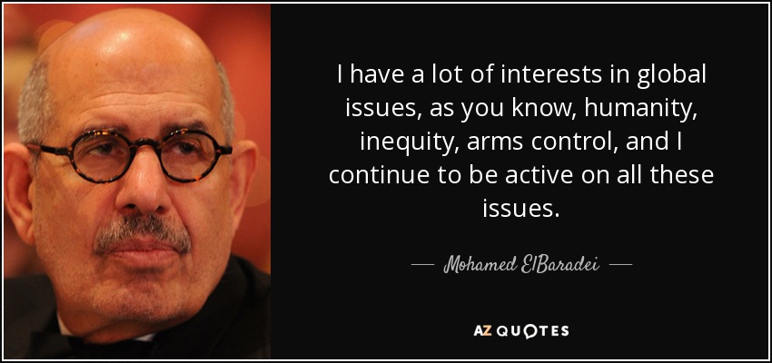 I have a lot of interests in global issues, as you know, humanity, inequity, arms control, and I continue to be active on all these issues. - Mohamed ElBaradei
