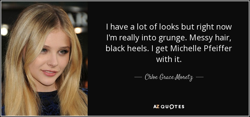 I have a lot of looks but right now I'm really into grunge. Messy hair, black heels. I get Michelle Pfeiffer with it. - Chloe Grace Moretz