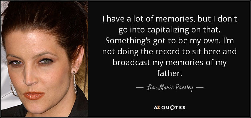 I have a lot of memories, but I don't go into capitalizing on that. Something's got to be my own. I'm not doing the record to sit here and broadcast my memories of my father. - Lisa Marie Presley
