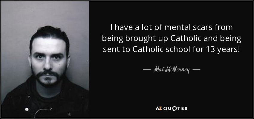 I have a lot of mental scars from being brought up Catholic and being sent to Catholic school for 13 years! - Mat McNerney