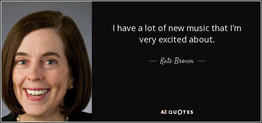 I have a lot of new music that I'm very excited about. - Kate Brown