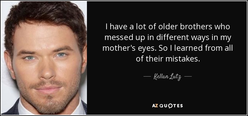 I have a lot of older brothers who messed up in different ways in my mother's eyes. So I learned from all of their mistakes. - Kellan Lutz