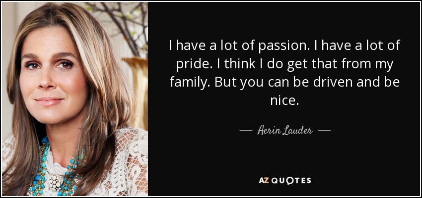 I have a lot of passion. I have a lot of pride. I think I do get that from my family. But you can be driven and be nice. - Aerin Lauder