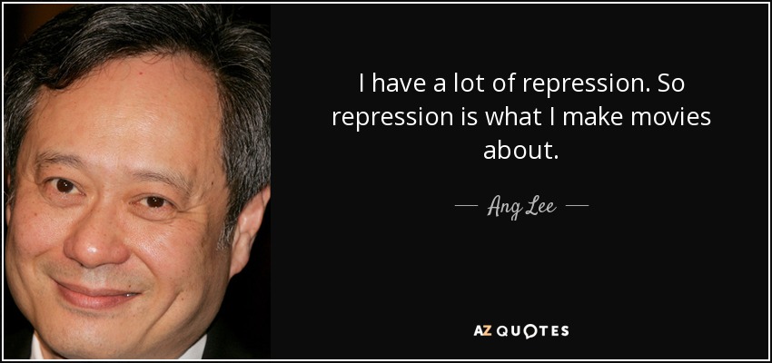 I have a lot of repression. So repression is what I make movies about. - Ang Lee