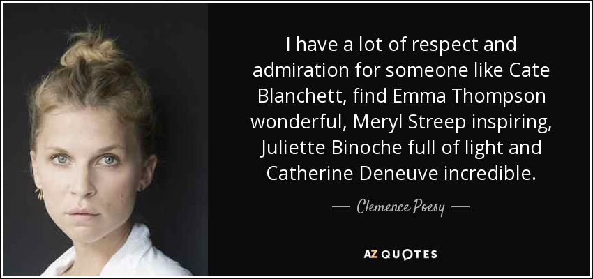 I have a lot of respect and admiration for someone like Cate Blanchett, find Emma Thompson wonderful, Meryl Streep inspiring, Juliette Binoche full of light and Catherine Deneuve incredible. - Clemence Poesy