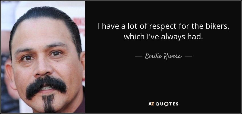 I have a lot of respect for the bikers, which I've always had. - Emilio Rivera
