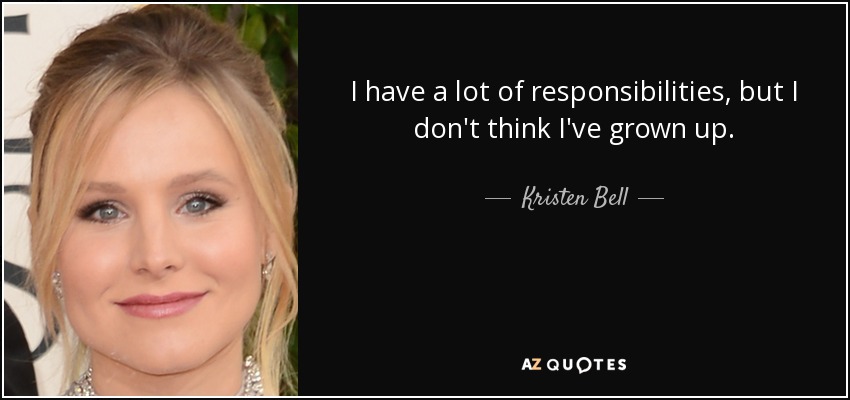 I have a lot of responsibilities, but I don't think I've grown up. - Kristen Bell