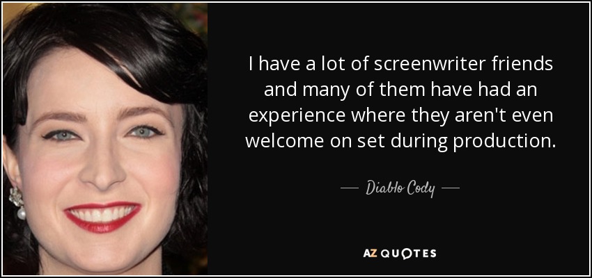 I have a lot of screenwriter friends and many of them have had an experience where they aren't even welcome on set during production. - Diablo Cody