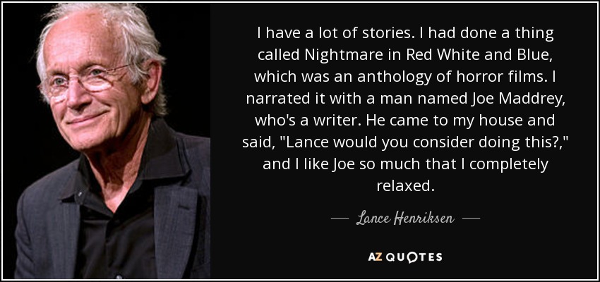 I have a lot of stories. I had done a thing called Nightmare in Red White and Blue, which was an anthology of horror films. I narrated it with a man named Joe Maddrey, who's a writer. He came to my house and said, 