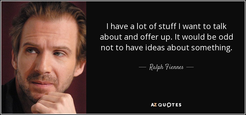I have a lot of stuff I want to talk about and offer up. It would be odd not to have ideas about something. - Ralph Fiennes