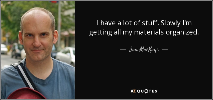 I have a lot of stuff. Slowly I'm getting all my materials organized. - Ian MacKaye