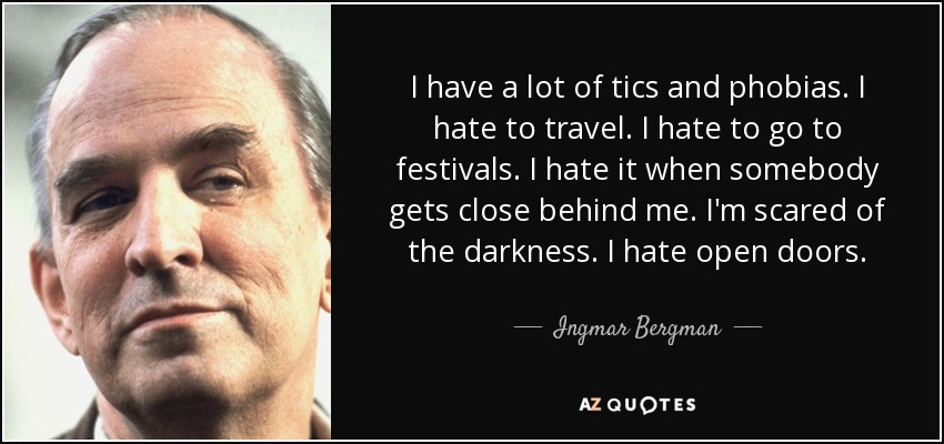 I have a lot of tics and phobias. I hate to travel. I hate to go to festivals. I hate it when somebody gets close behind me. I'm scared of the darkness. I hate open doors. - Ingmar Bergman