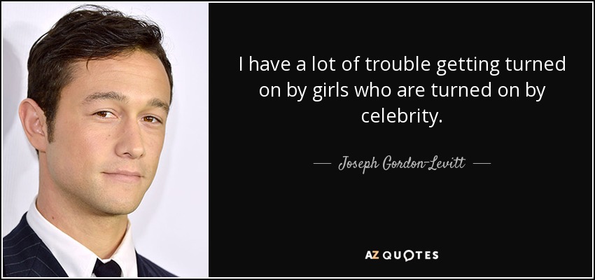 I have a lot of trouble getting turned on by girls who are turned on by celebrity. - Joseph Gordon-Levitt