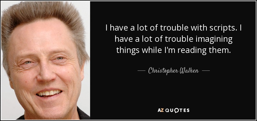 I have a lot of trouble with scripts. I have a lot of trouble imagining things while I'm reading them. - Christopher Walken