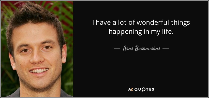 I have a lot of wonderful things happening in my life. - Aras Baskauskas