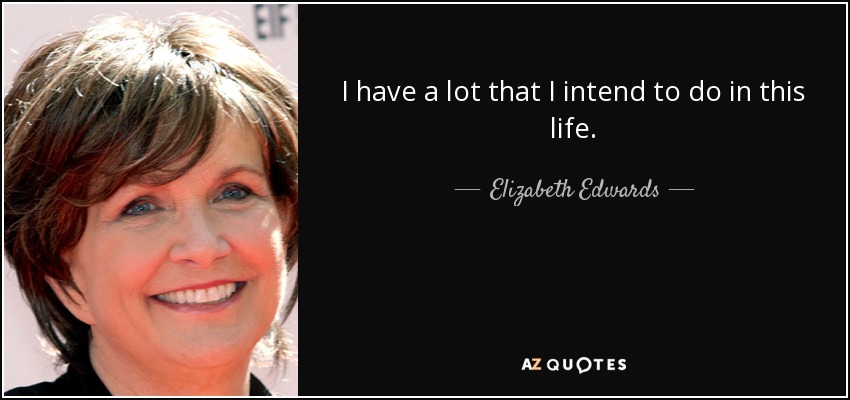 I have a lot that I intend to do in this life. - Elizabeth Edwards