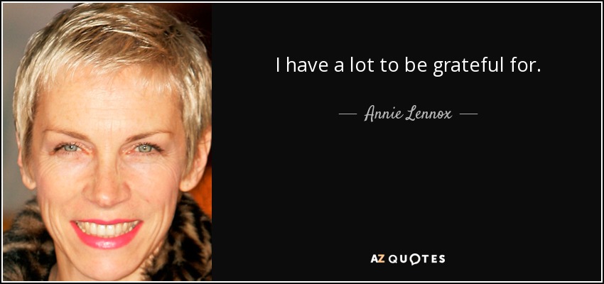 I have a lot to be grateful for. - Annie Lennox