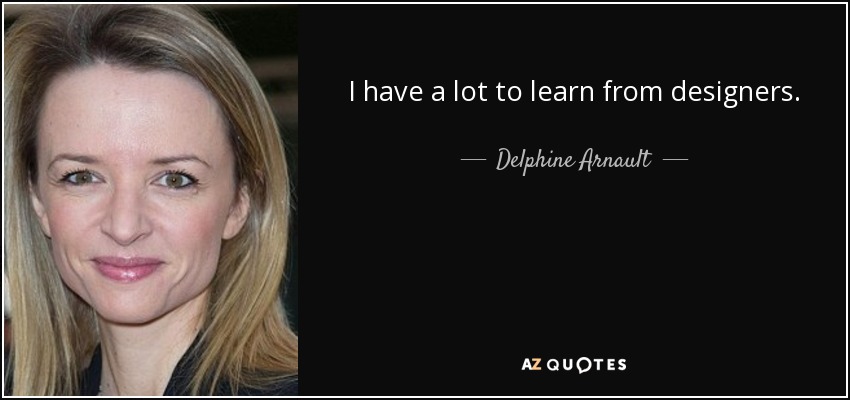 I have a lot to learn from designers. - Delphine Arnault