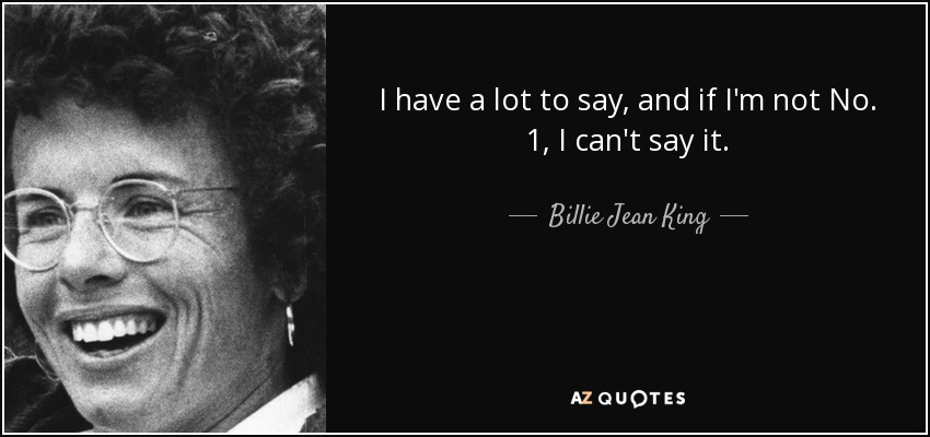 I have a lot to say, and if I'm not No. 1, I can't say it. - Billie Jean King