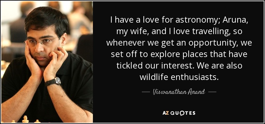 I have a love for astronomy; Aruna, my wife, and I love travelling, so whenever we get an opportunity, we set off to explore places that have tickled our interest. We are also wildlife enthusiasts. - Viswanathan Anand