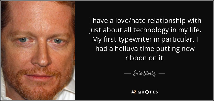 I have a love/hate relationship with just about all technology in my life. My first typewriter in particular. I had a helluva time putting new ribbon on it. - Eric Stoltz