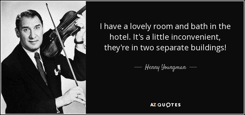 I have a lovely room and bath in the hotel. It's a little inconvenient, they're in two separate buildings! - Henny Youngman