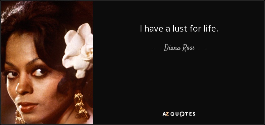 I have a lust for life. - Diana Ross