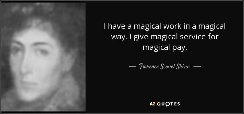 I have a magical work in a magical way. I give magical service for magical pay. - Florence Scovel Shinn
